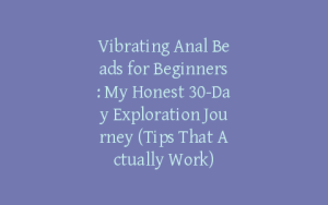 Vibrating Anal Beads for Beginners: My Honest 30-Day Exploration Journey (Tips That Actually Work)