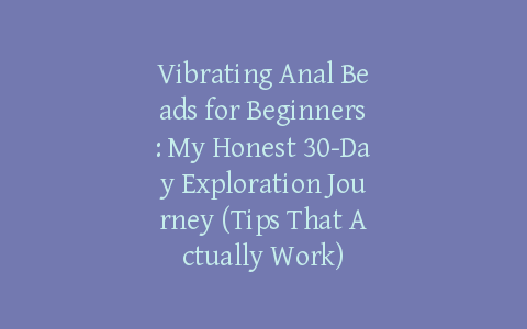 Vibrating Anal Beads for Beginners: My Honest 30-Day Exploration Journey (Tips That Actually Work)