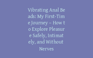 Vibrating Anal Beads: My First-Time Journey – How to Explore Pleasure Safely, Intimately, and Without Nerves