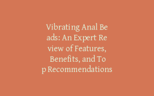 Vibrating Anal Beads: An Expert Review of Features, Benefits, and Top Recommendations
