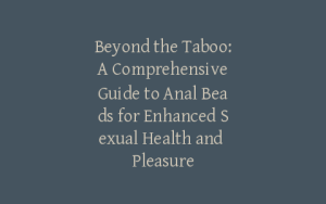 Beyond the Taboo: A Comprehensive Guide to Anal Beads for Enhanced Sexual Health and Pleasure