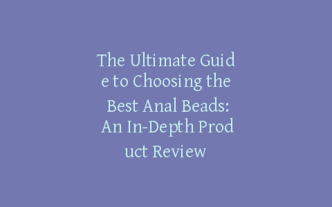 The Ultimate Guide to Choosing the Best Anal Beads: An In-Depth Product Review