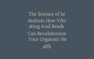 The Science of Sensation: How Vibrating Anal Beads Can Revolutionize Your Orgasmic Health