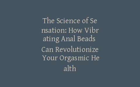 The Science of Sensation: How Vibrating Anal Beads Can Revolutionize Your Orgasmic Health