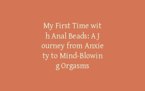 My First Time with Anal Beads: A Journey from Anxiety to Mind-Blowing Orgasms