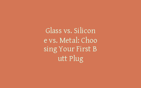 Glass vs. Silicone vs. Metal: Choosing Your First Butt Plug