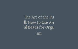 The Art of the Pull: How to Use Anal Beads for Orgasm