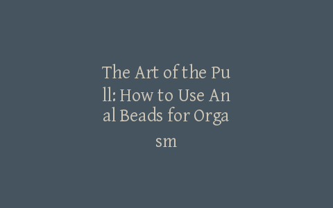 The Art of the Pull: How to Use Anal Beads for Orgasm