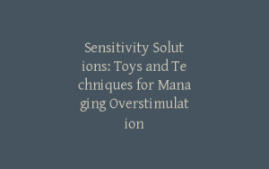 Sensitivity Solutions: Toys and Techniques for Managing Overstimulation