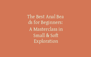 The Best Anal Beads for Beginners: A Masterclass in Small & Soft Exploration