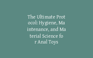 The Ultimate Protocol: Hygiene, Maintenance, and Material Science for Anal Toys