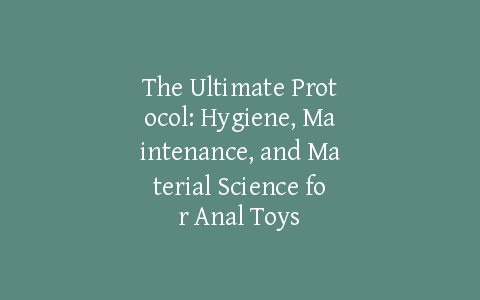 The Ultimate Protocol: Hygiene, Maintenance, and Material Science for Anal Toys