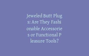 Jeweled Butt Plugs: Are They Fashionable Accessories or Functional Pleasure Tools?