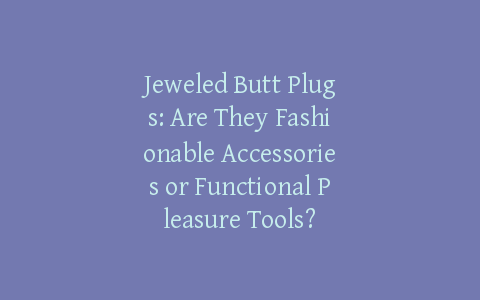 Jeweled Butt Plugs: Are They Fashionable Accessories or Functional Pleasure Tools?