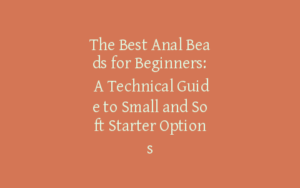The Best Anal Beads for Beginners: A Technical Guide to Small and Soft Starter Options