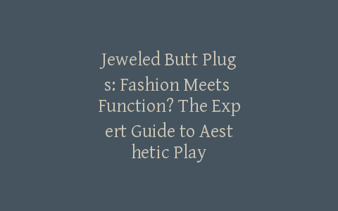 Jeweled Butt Plugs: Fashion Meets Function? The Expert Guide to Aesthetic Play
