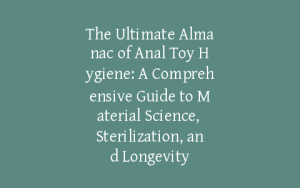 The Ultimate Almanac of Anal Toy Hygiene: A Comprehensive Guide to Material Science, Sterilization, and Longevity