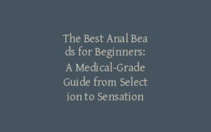The Best Anal Beads for Beginners: A Medical-Grade Guide from Selection to Sensation