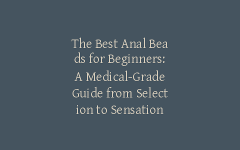 The Best Anal Beads for Beginners: A Medical-Grade Guide from Selection to Sensation