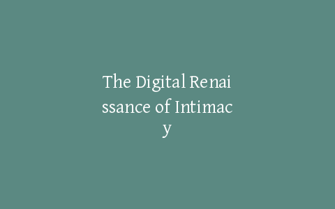 The Digital Renaissance of Intimacy