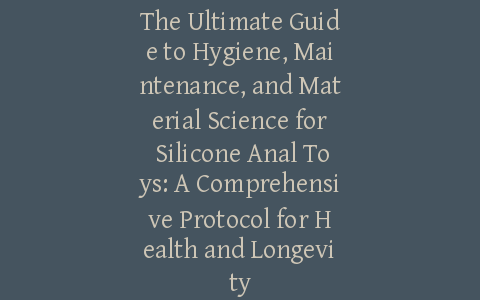 The Ultimate Guide to Hygiene, Maintenance, and Material Science for Silicone Anal Toys: A Comprehensive Protocol for Health and Longevity
