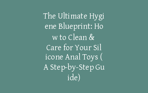 The Ultimate Hygiene Blueprint: How to Clean & Care for Your Silicone Anal Toys (A Step-by-Step Guide)